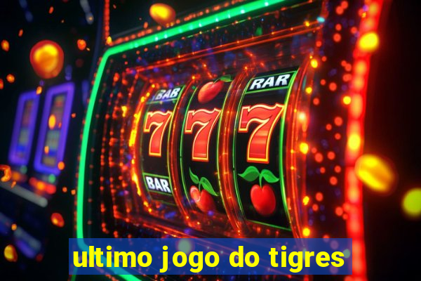 ultimo jogo do tigres