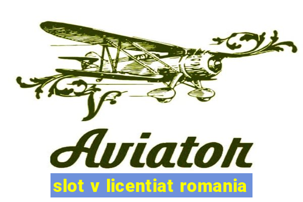 slot v licentiat romania