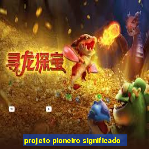 projeto pioneiro significado