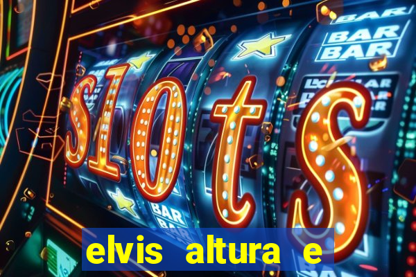 elvis altura e peso elvis bugalu altura e