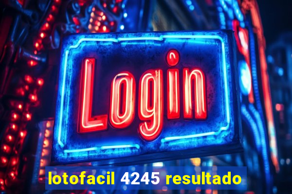 lotofacil 4245 resultado