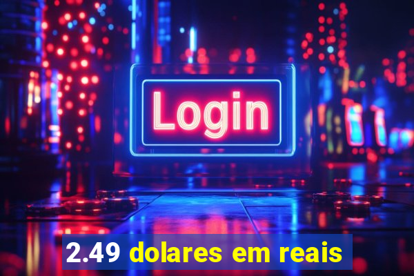 2.49 dolares em reais