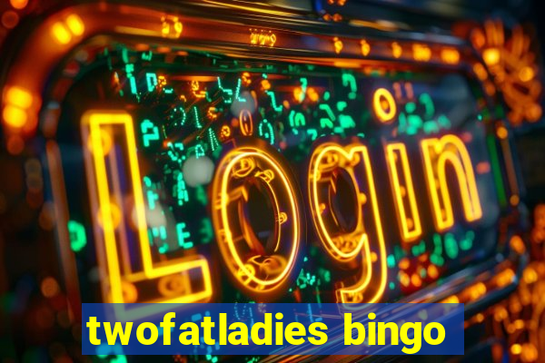 twofatladies bingo