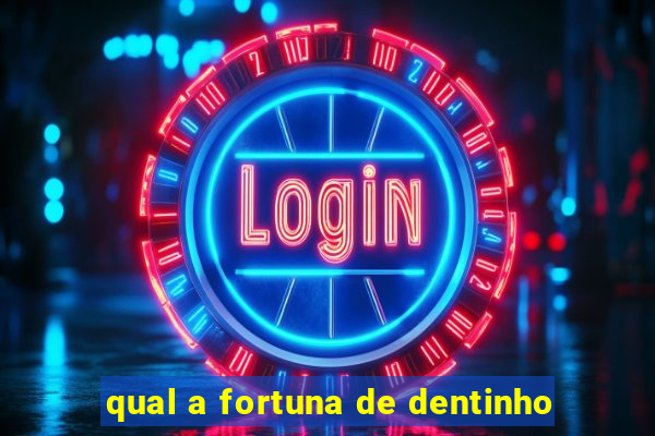 qual a fortuna de dentinho