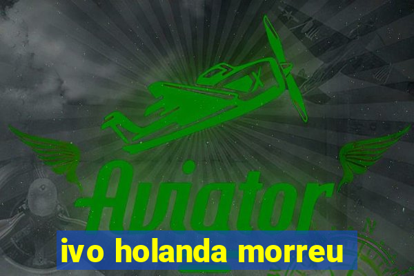 ivo holanda morreu