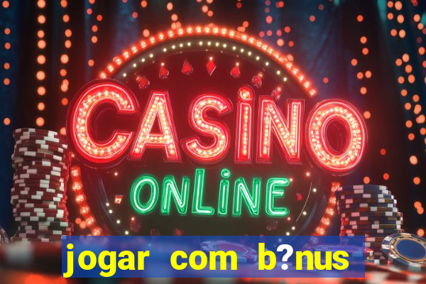 jogar com b?nus cassino pix