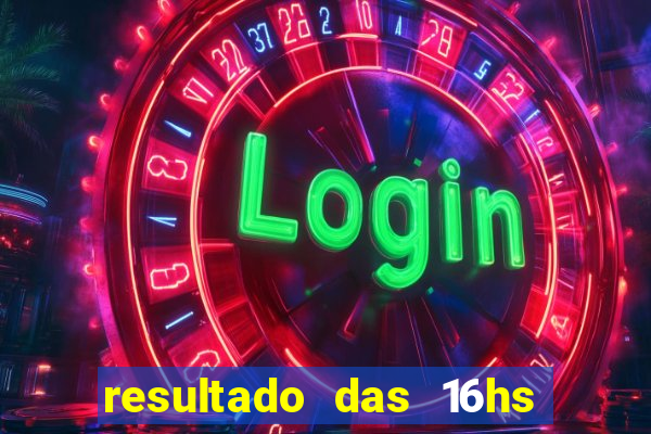 resultado das 16hs de hoje