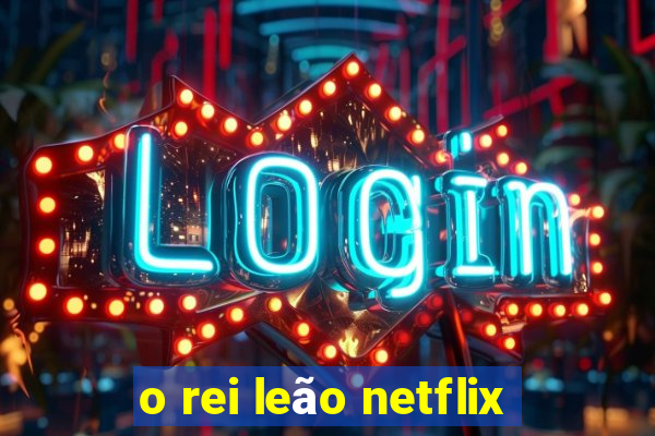 o rei leão netflix