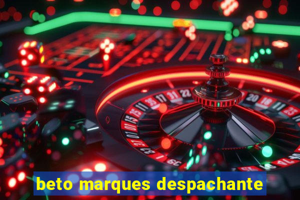 beto marques despachante