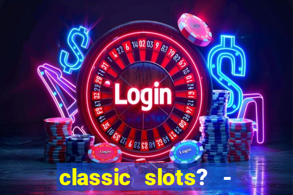 classic slots? - casino games