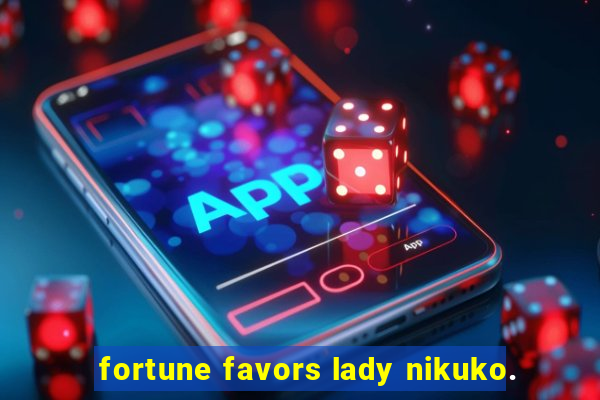 fortune favors lady nikuko.