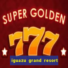 iguazu grand resort spa e casino