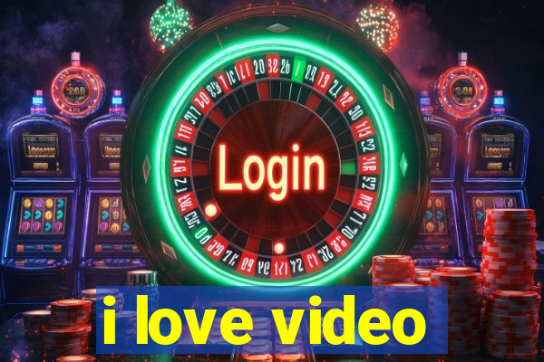 i love video