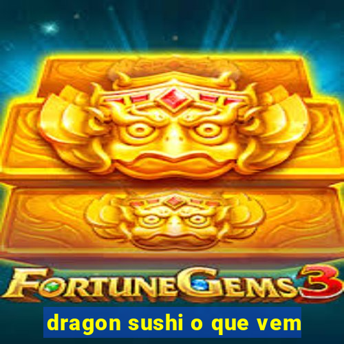 dragon sushi o que vem