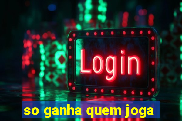 so ganha quem joga