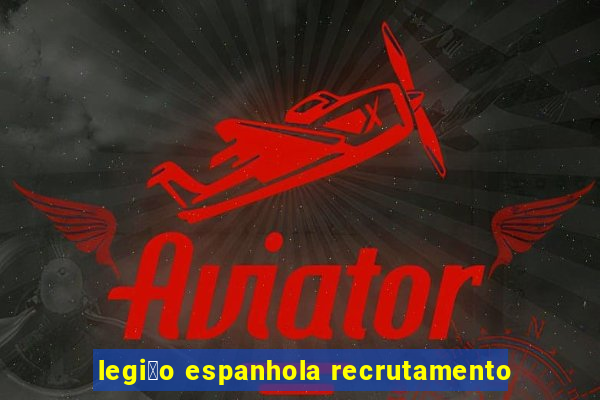 legi茫o espanhola recrutamento