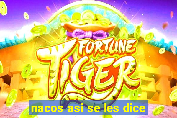 nacos asi se les dice