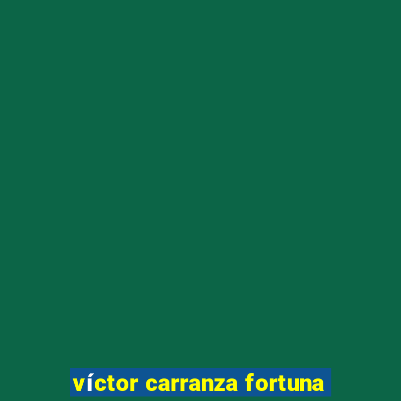 víctor carranza fortuna