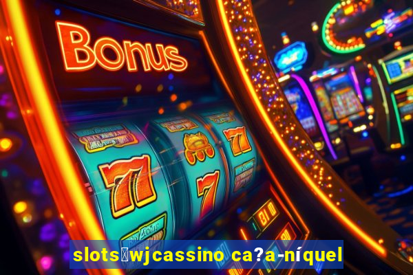 slots：wjcassino ca?a-níquel