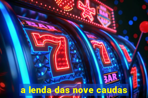 a lenda das nove caudas