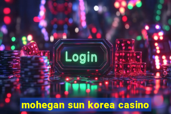 mohegan sun korea casino