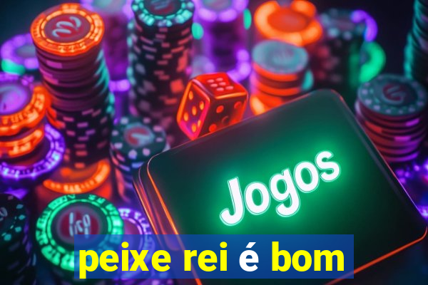 peixe rei é bom