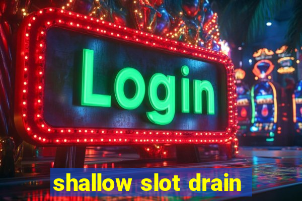 shallow slot drain