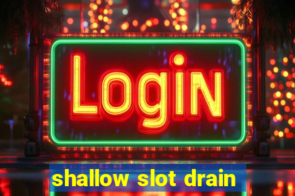 shallow slot drain