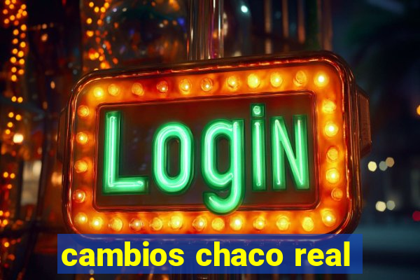 cambios chaco real