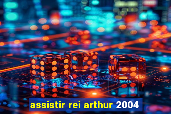 assistir rei arthur 2004