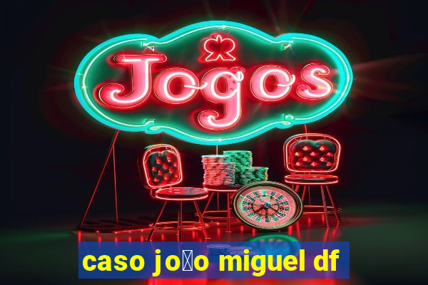 caso jo茫o miguel df