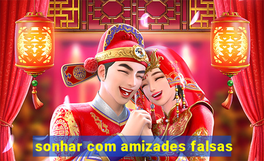 sonhar com amizades falsas