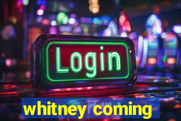 whitney coming