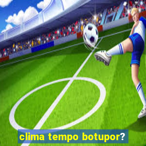 clima tempo botupor?