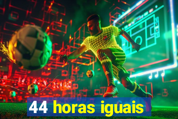 44 horas iguais