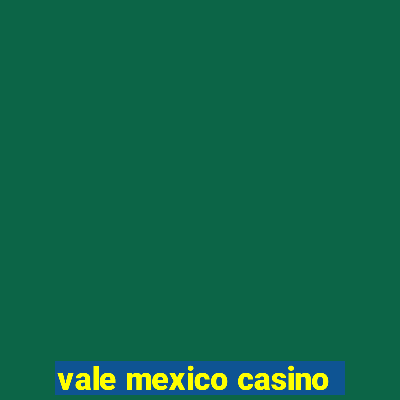 vale mexico casino