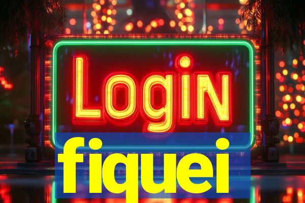 fiquei