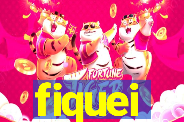 fiquei