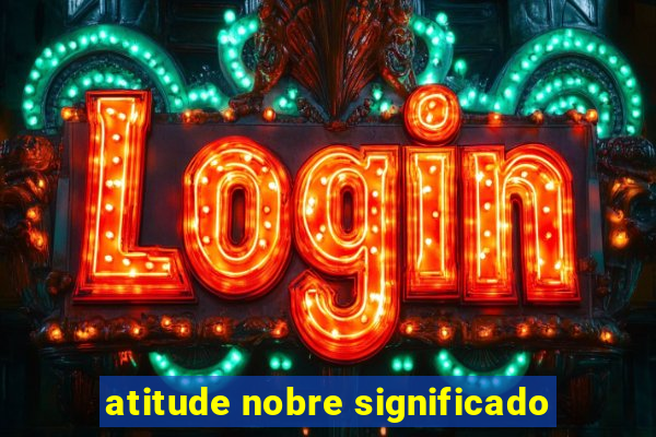 atitude nobre significado