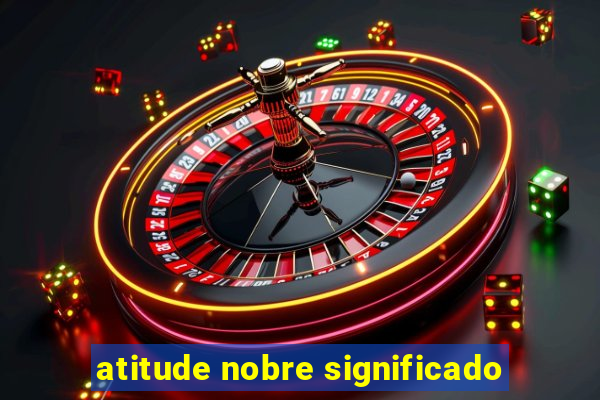 atitude nobre significado