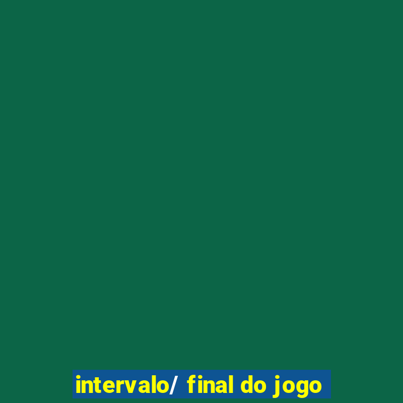 intervalo/ final do jogo