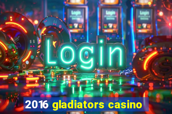 2016 gladiators casino